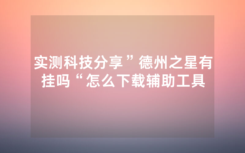 实测科技分享”德州之星有挂吗“怎么下载辅助工具
