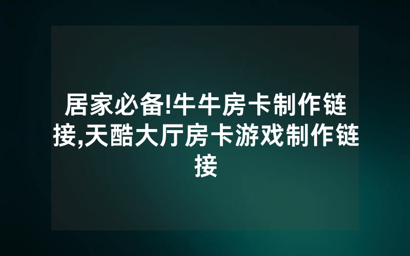 居家必备!牛牛房卡制作链接,天酷大厅房卡游戏制作链接