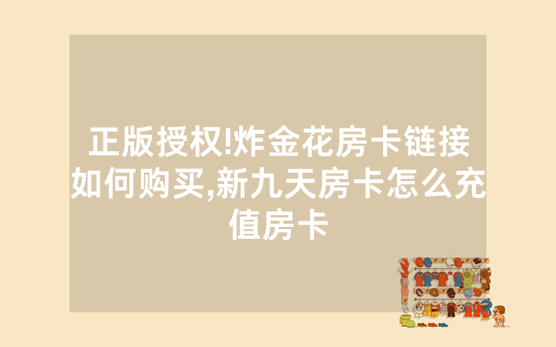 正版授权!炸金花房卡链接如何购买,新九天房卡怎么充值房卡