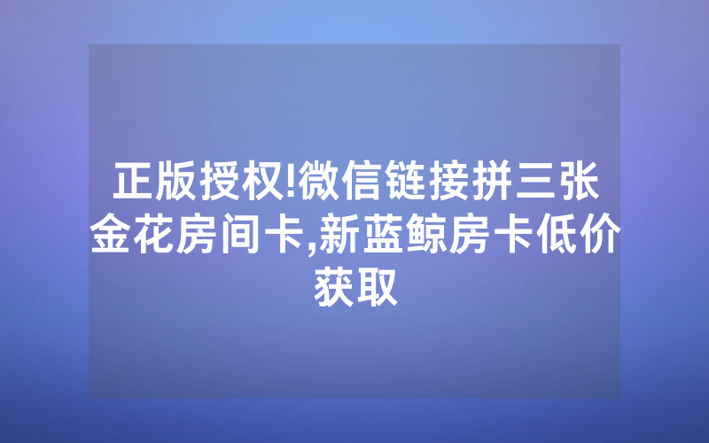 正版授权!微信链接拼三张金花房间卡,新蓝鲸房卡低价获取