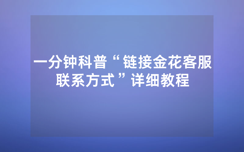 一分钟科普“链接金花客服联系方式”详细教程