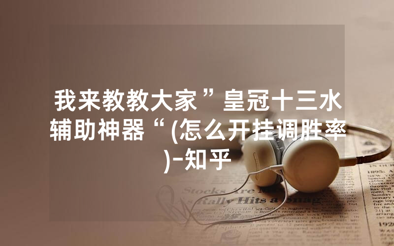我来教教大家”皇冠十三水辅助神器“(怎么开挂调胜率)-知乎