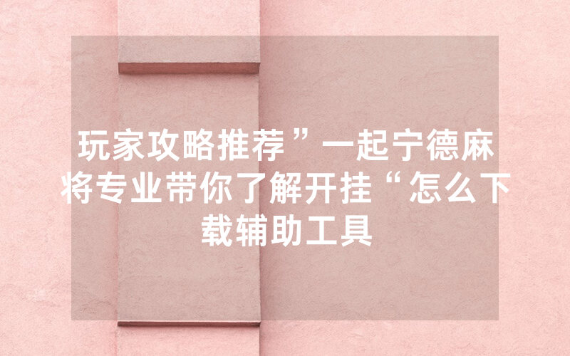 玩家攻略推荐”一起宁德麻将专业带你了解开挂“怎么下载辅助工具