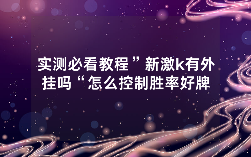 实测必看教程”新激k有外挂吗“怎么控制胜率好牌