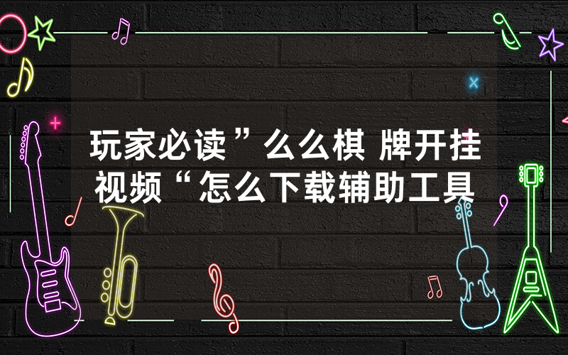 玩家必读”么么棋 牌开挂视频“怎么下载辅助工具