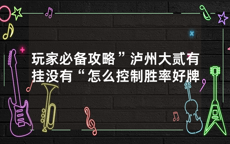 玩家必备攻略”泸州大贰有挂没有“怎么控制胜率好牌