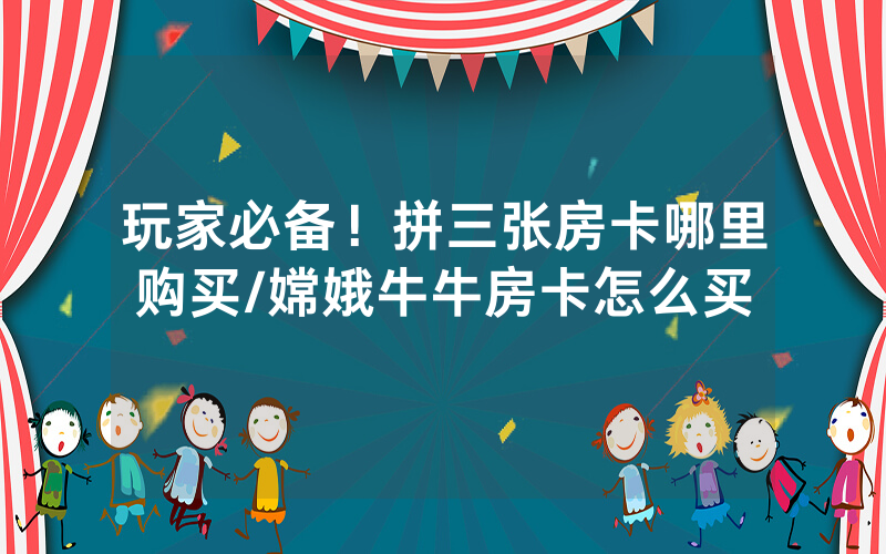 玩家必备！拼三张房卡哪里购买/嫦娥牛牛房卡怎么买