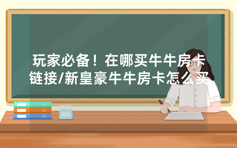 玩家必备！在哪买牛牛房卡链接/新皇豪牛牛房卡怎么买