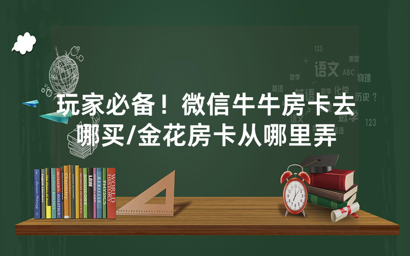 玩家必备！微信牛牛房卡去哪买/金花房卡从哪里弄