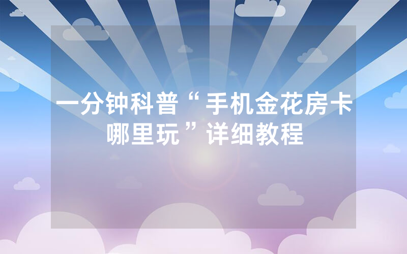 一分钟科普“手机金花房卡哪里玩”详细教程