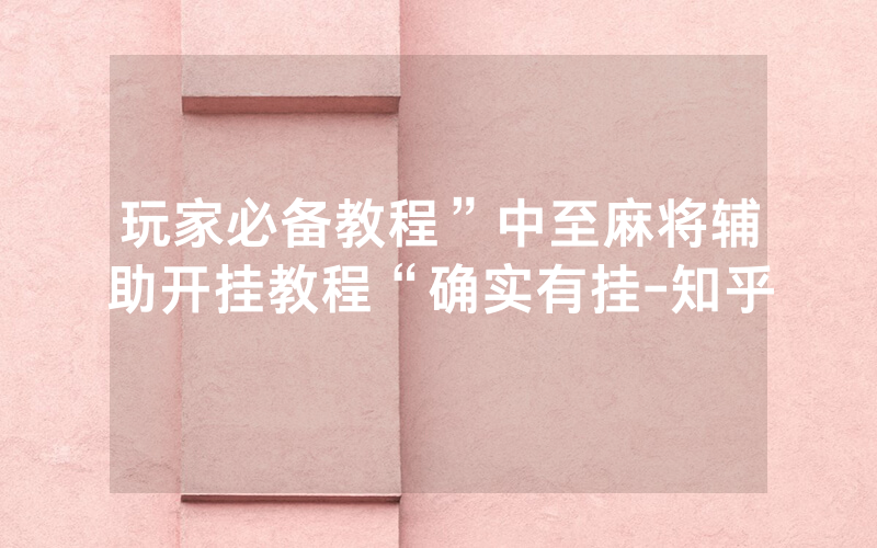 玩家必备教程”中至麻将辅助开挂教程“确实有挂-知乎