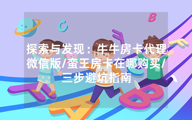 探索与发现：牛牛房卡代理微信版/蛮王房卡在哪购买/三步避坑指南