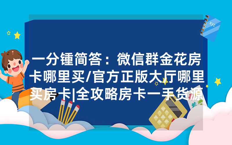 一分锺简答：微信群金花房卡哪里买/官方正版大厅哪里买房卡|全攻略房卡一手货源