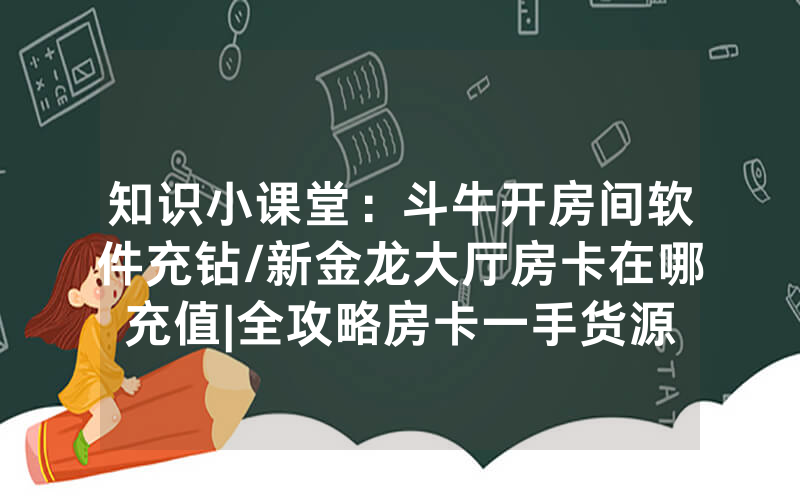知识小课堂：斗牛开房间软件充钻/新金龙大厅房卡在哪充值|全攻略房卡一手货源
