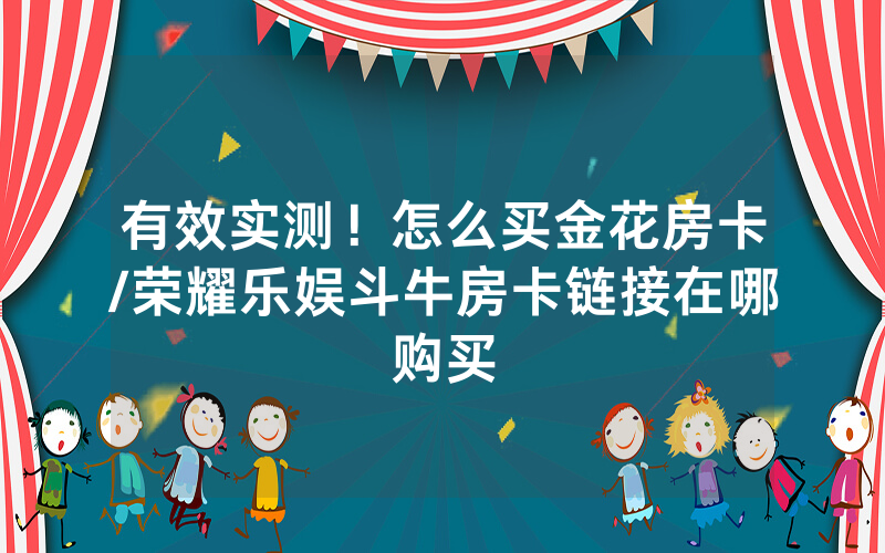 有效实测！怎么买金花房卡/荣耀乐娱斗牛房卡链接在哪购买
