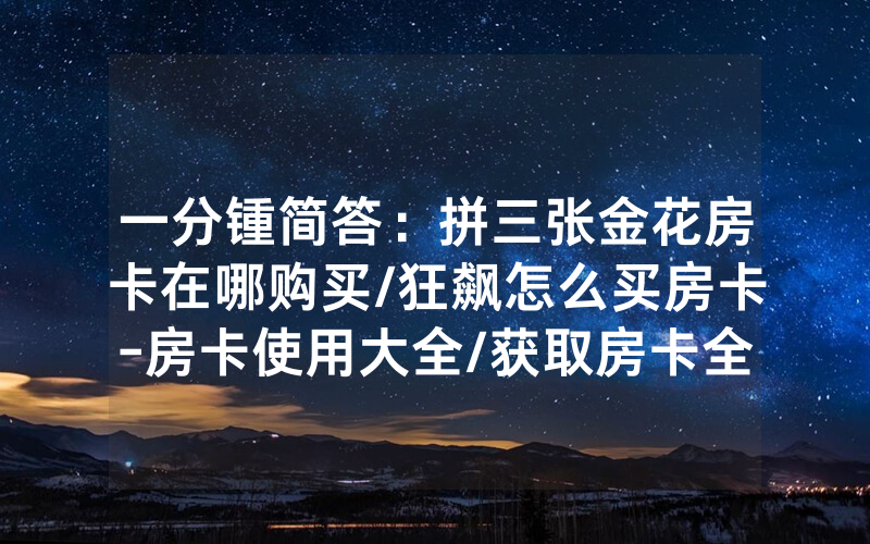 一分锺简答：拼三张金花房卡在哪购买/狂飙怎么买房卡-房卡使用大全/获取房卡全攻略
