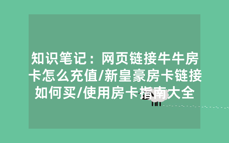 知识笔记：网页链接牛牛房卡怎么充值/新皇豪房卡链接如何买/使用房卡指南大全