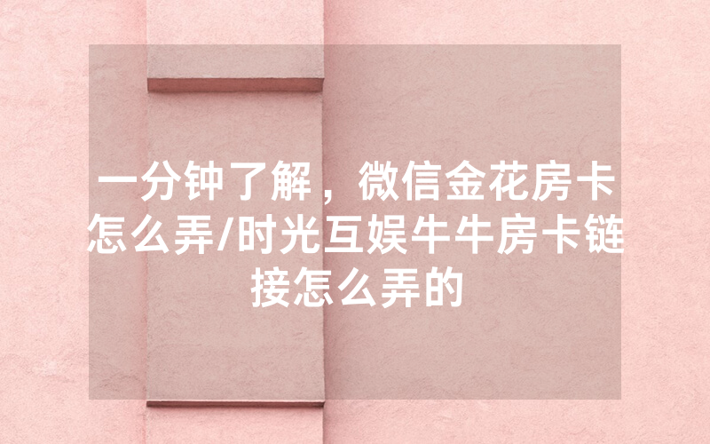 一分钟了解，微信金花房卡怎么弄/时光互娱牛牛房卡链接怎么弄的