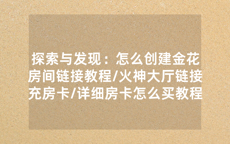 探索与发现：怎么创建金花房间链接教程/火神大厅链接充房卡/详细房卡怎么买教程