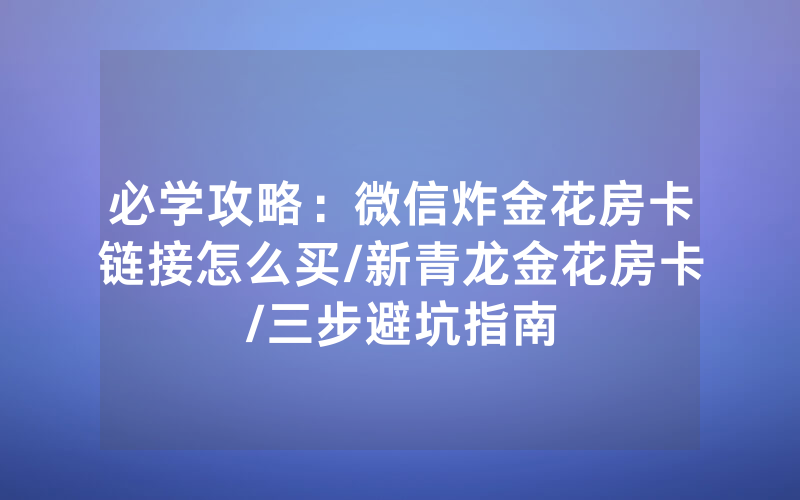 必学攻略：微信炸金花房卡链接怎么买/新青龙金花房卡/三步避坑指南