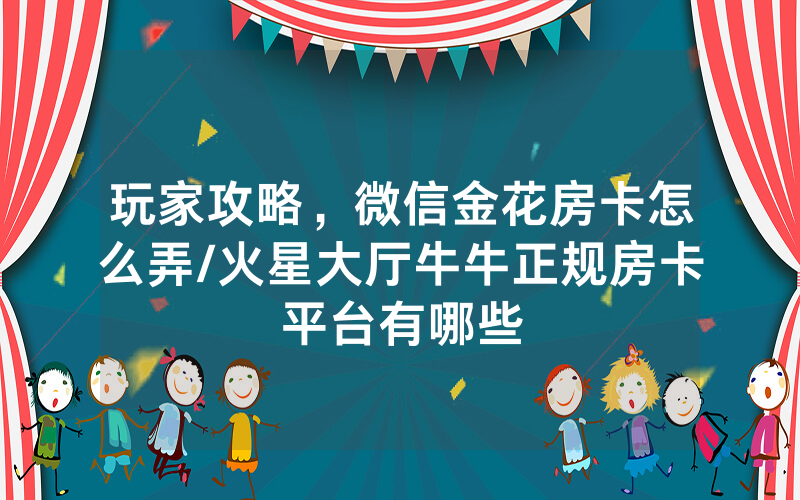 玩家攻略，微信金花房卡怎么弄/火星大厅牛牛正规房卡平台有哪些