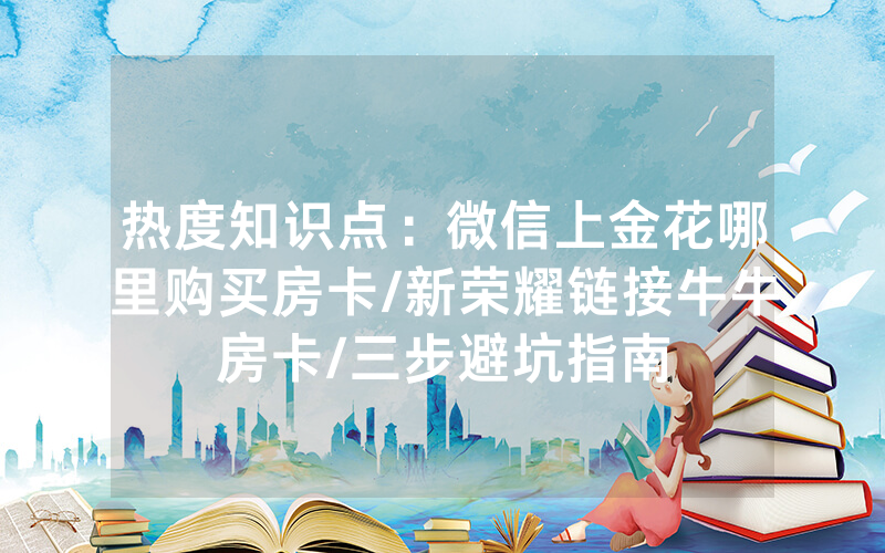 热度知识点：微信上金花哪里购买房卡/新荣耀链接牛牛房卡/三步避坑指南