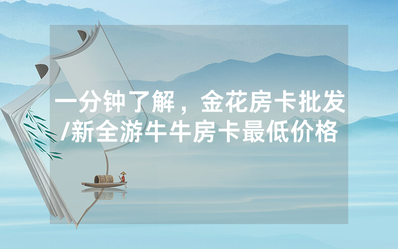 一分钟了解，金花房卡批发/新全游牛牛房卡最低价格