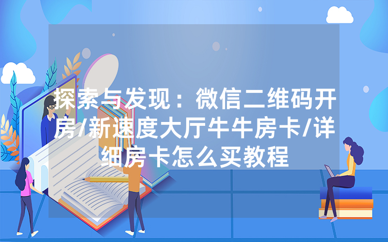 探索与发现：微信二维码开房/新速度大厅牛牛房卡/详细房卡怎么买教程