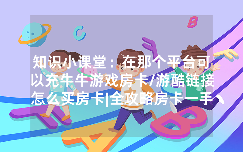 知识小课堂：在那个平台可以充牛牛游戏房卡/游酷链接怎么买房卡|全攻略房卡一手货源
