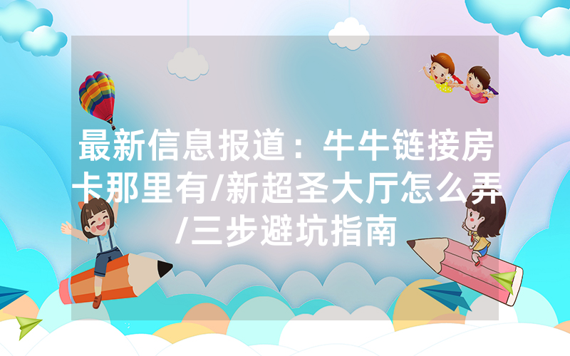 最新信息报道：牛牛链接房卡那里有/新超圣大厅怎么弄/三步避坑指南