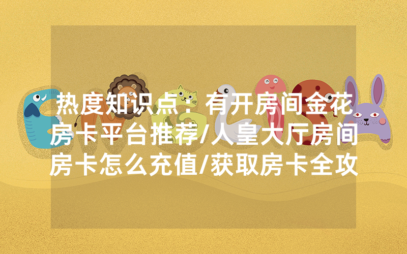 热度知识点：有开房间金花房卡平台推荐/人皇大厅房间房卡怎么充值/获取房卡全攻略