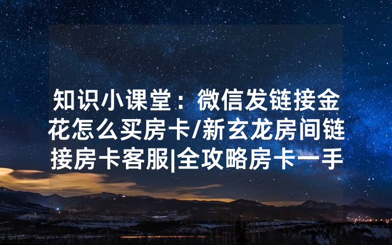 知识小课堂：微信发链接金花怎么买房卡/新玄龙房间链接房卡客服|全攻略房卡一手货源