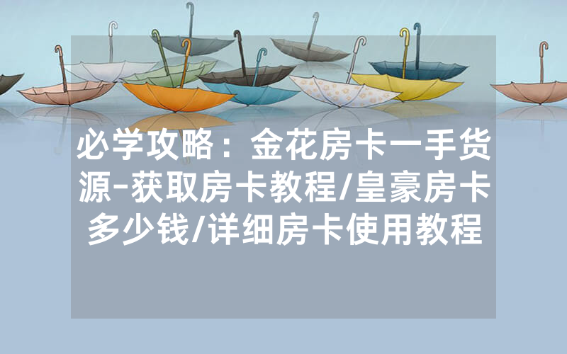 必学攻略：金花房卡一手货源-获取房卡教程/皇豪房卡多少钱/详细房卡使用教程