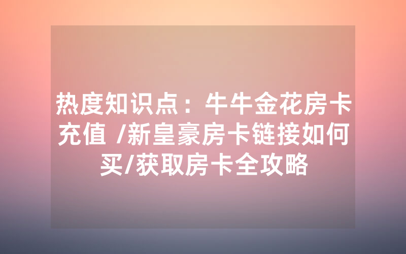 热度知识点：牛牛金花房卡充值 /新皇豪房卡链接如何买/获取房卡全攻略