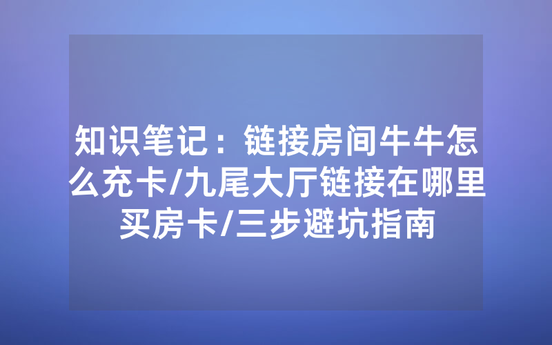 知识笔记：链接房间牛牛怎么充卡/九尾大厅链接在哪里买房卡/三步避坑指南