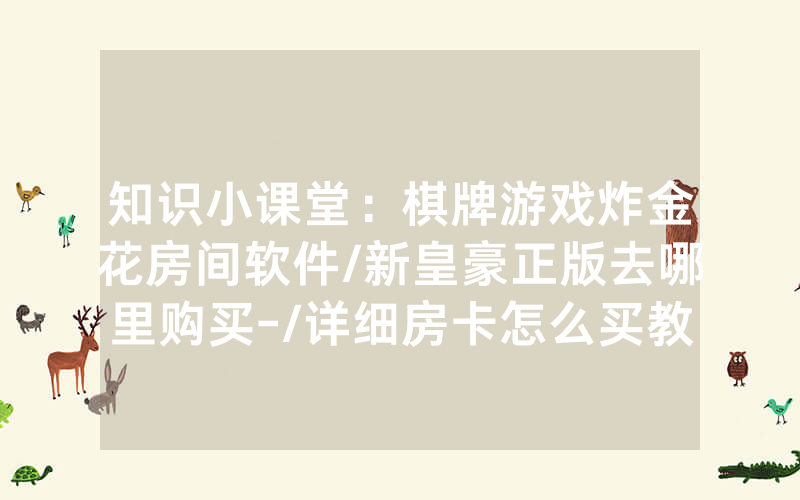 知识小课堂：棋牌游戏炸金花房间软件/新皇豪正版去哪里购买-/详细房卡怎么买教程