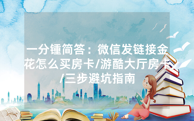 一分锺简答：微信发链接金花怎么买房卡/游酷大厅房卡/三步避坑指南