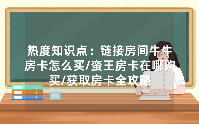 热度知识点：链接房间牛牛房卡怎么买/蛮王房卡在哪购买/获取房卡全攻略
