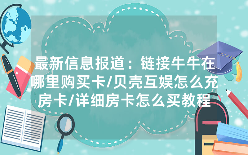 最新信息报道：链接牛牛在哪里购买卡/贝壳互娱怎么充房卡/详细房卡怎么买教程
