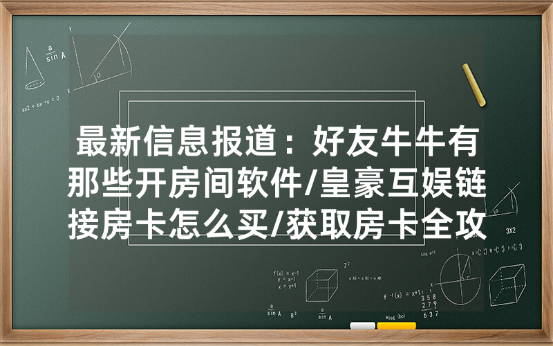 最新信息报道：好友牛牛有那些开房间软件/皇豪互娱链接房卡怎么买/获取房卡全攻略
