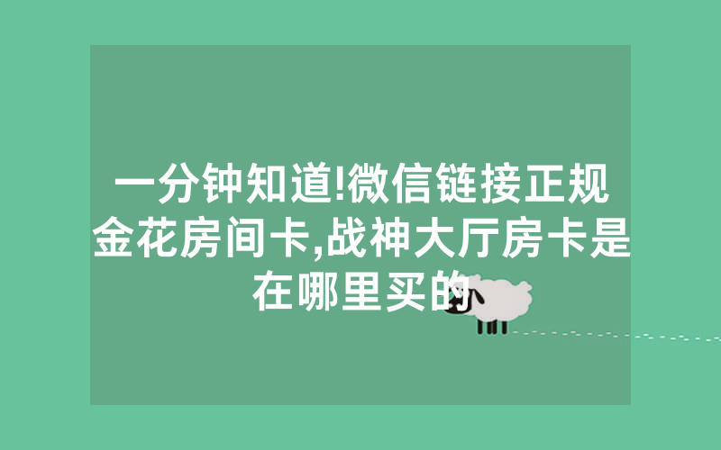 一分钟知道!微信链接正规金花房间卡,战神大厅房卡是在哪里买的