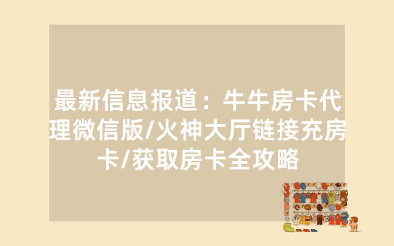 最新信息报道：牛牛房卡代理微信版/火神大厅链接充房卡/获取房卡全攻略