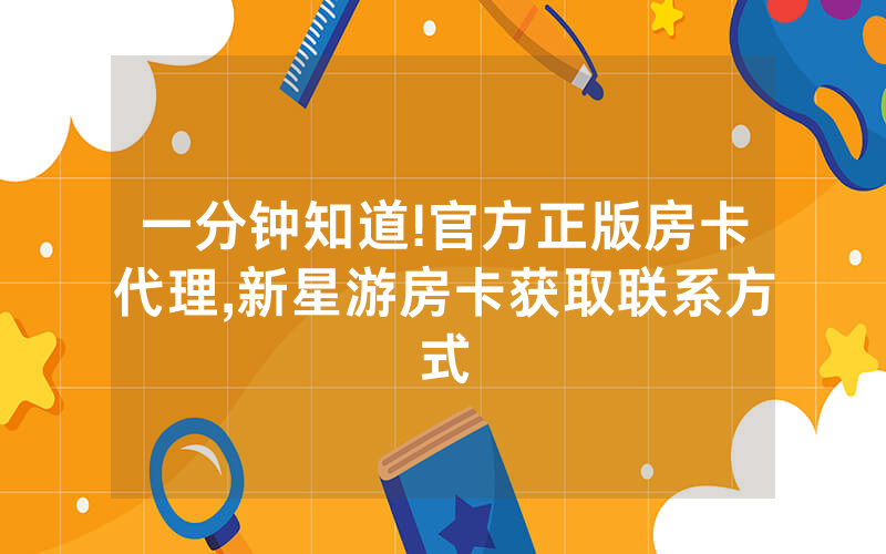 一分钟知道!官方正版房卡代理,新星游房卡获取联系方式