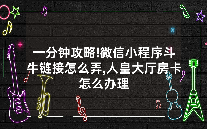 一分钟攻略!微信小程序斗牛链接怎么弄,人皇大厅房卡怎么办理