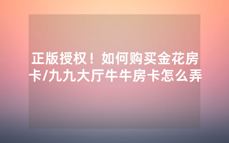 正版授权！如何购买金花房卡/九九大厅牛牛房卡怎么弄