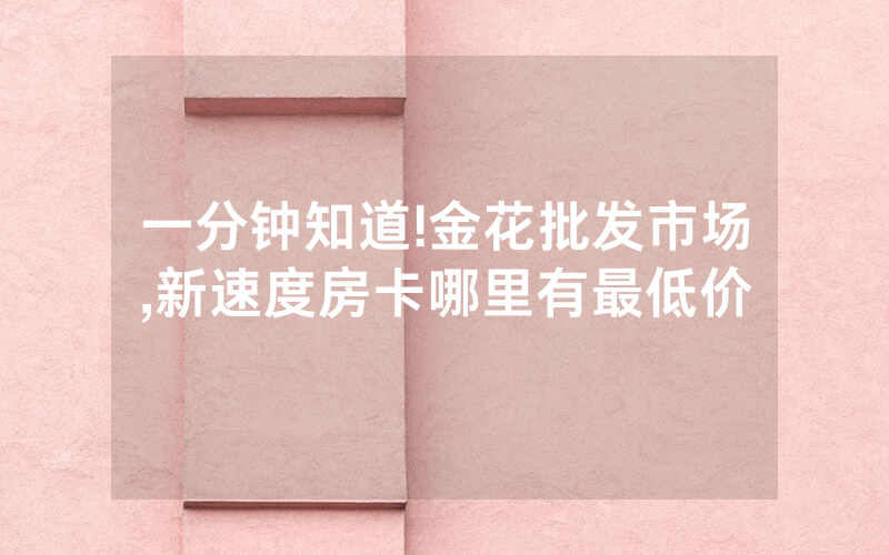 一分钟知道!金花批发市场,新速度房卡哪里有最低价