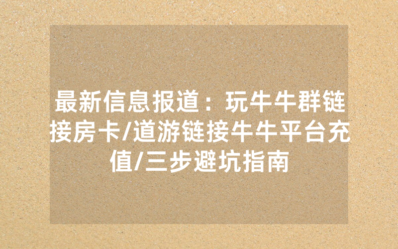最新信息报道：玩牛牛群链接房卡/道游链接牛牛平台充值/三步避坑指南