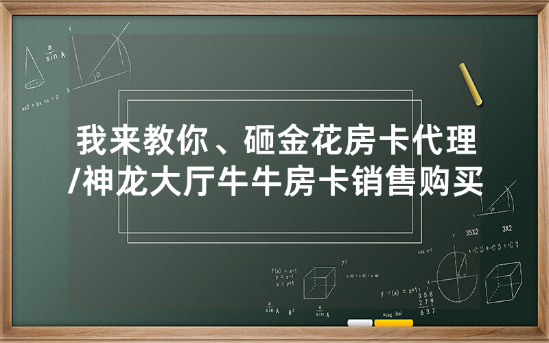 我来教你、砸金花房卡代理/神龙大厅牛牛房卡销售购买