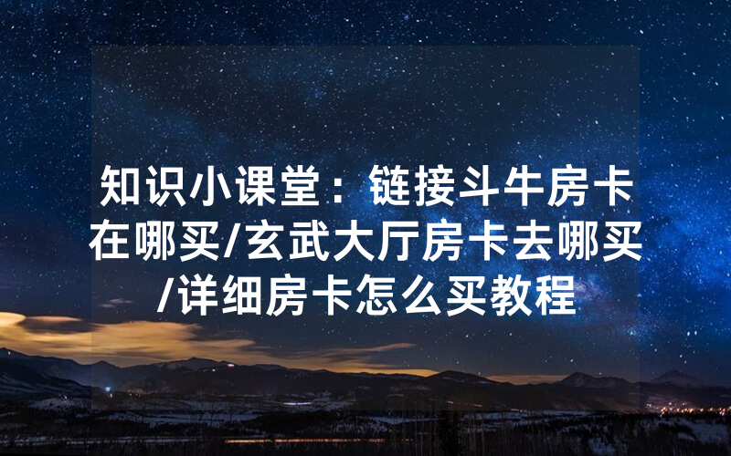 知识小课堂：链接斗牛房卡在哪买/玄武大厅房卡去哪买/详细房卡怎么买教程