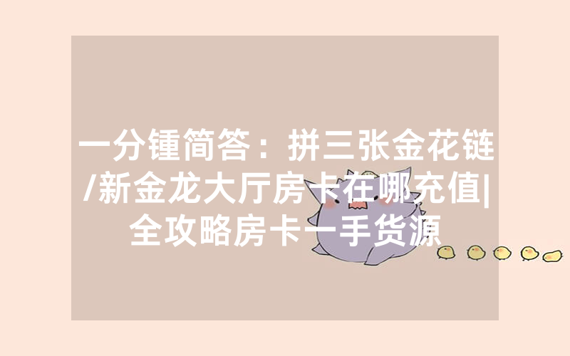 一分锺简答：拼三张金花链/新金龙大厅房卡在哪充值|全攻略房卡一手货源